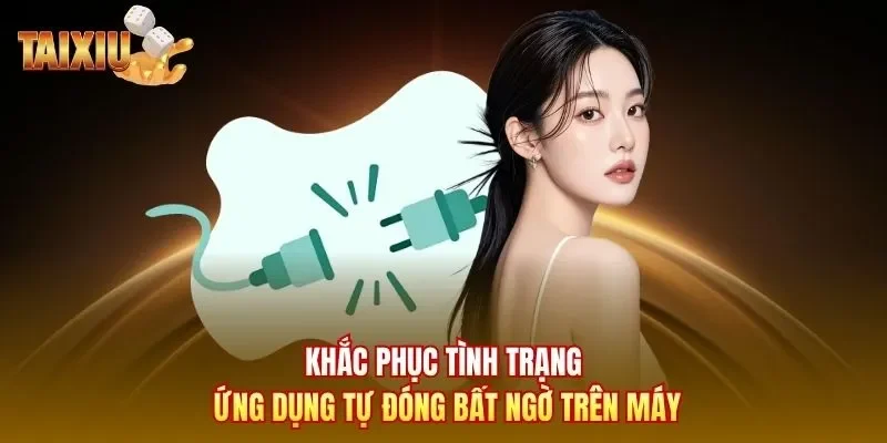 Khắc phục tình trạng ứng dụng tự đóng bất ngờ trên máy